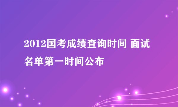2012国考成绩查询时间 面试名单第一时间公布