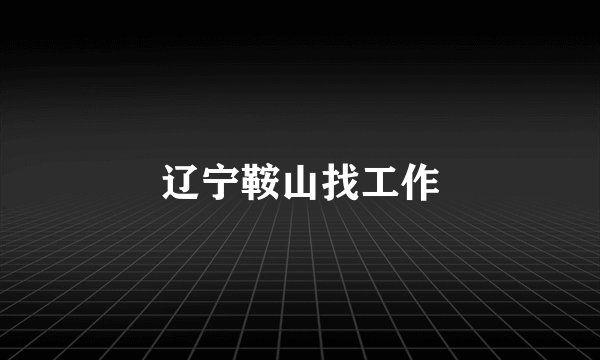辽宁鞍山找工作