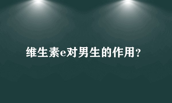 维生素e对男生的作用？