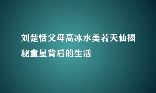 刘楚恬父母高冰水美若天仙揭秘童星背后的生活