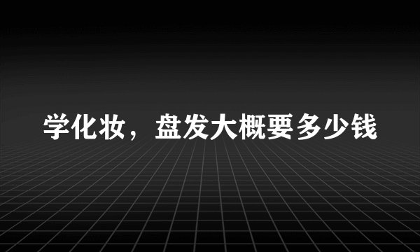 学化妆，盘发大概要多少钱