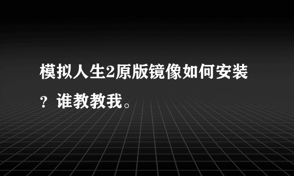 模拟人生2原版镜像如何安装？谁教教我。