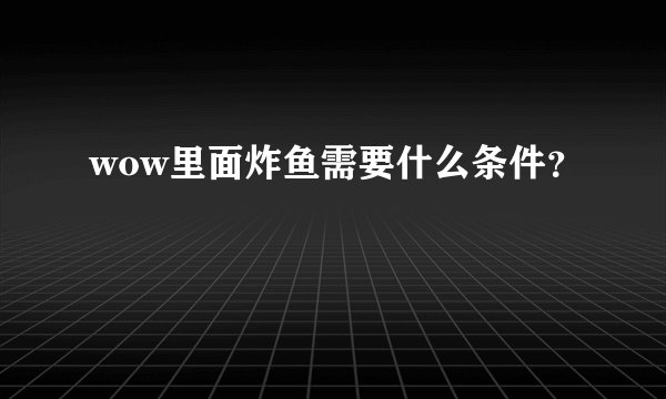 wow里面炸鱼需要什么条件？