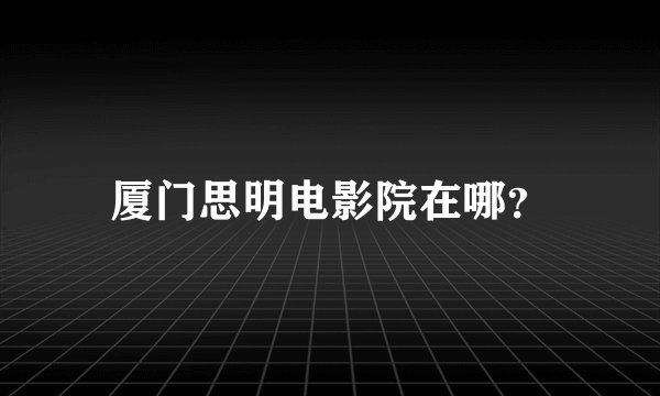 厦门思明电影院在哪？
