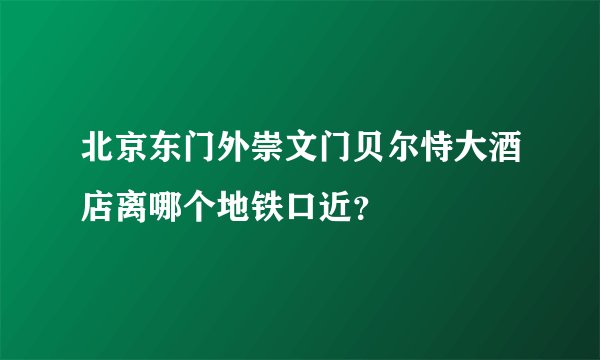 北京东门外崇文门贝尔恃大酒店离哪个地铁口近？