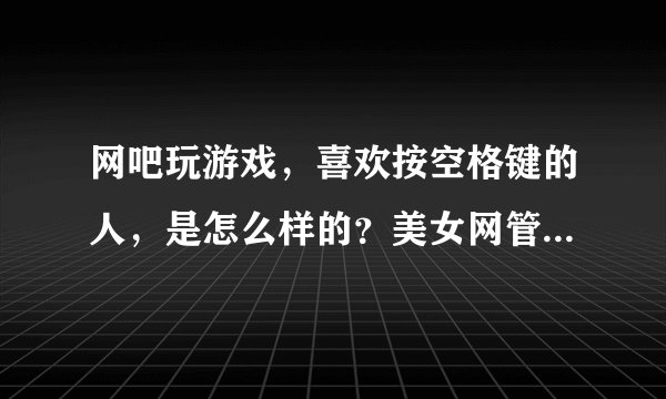 网吧玩游戏，喜欢按空格键的人，是怎么样的？美女网管：没安全感