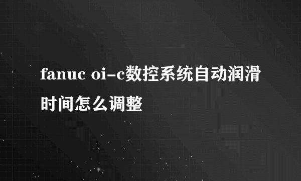 fanuc oi-c数控系统自动润滑时间怎么调整