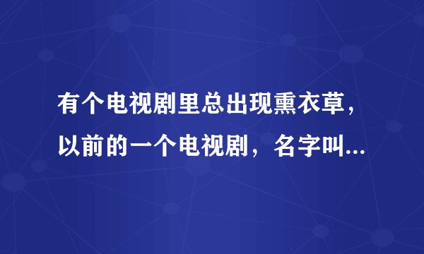 有个电视剧里总出现熏衣草，以前的一个电视剧，名字叫什么?急急急!告诉我吧是哪一个电视剧?