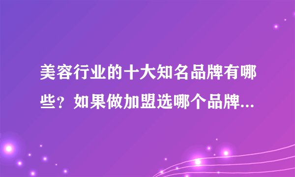 美容行业的十大知名品牌有哪些？如果做加盟选哪个品牌要好一点