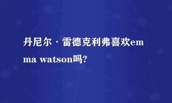 丹尼尔·雷德克利弗喜欢emma watson吗?
