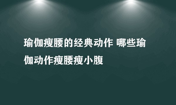瑜伽瘦腰的经典动作 哪些瑜伽动作瘦腰瘦小腹