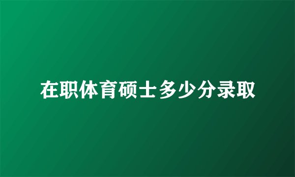 在职体育硕士多少分录取