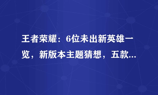 王者荣耀：6位未出新英雄一览，新版本主题猜想，五款皮肤升级