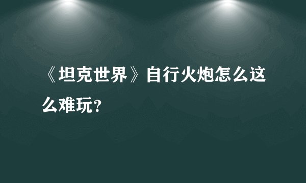 《坦克世界》自行火炮怎么这么难玩？