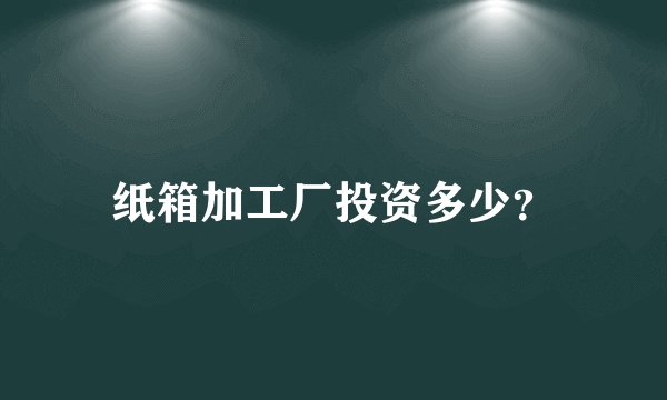 纸箱加工厂投资多少？