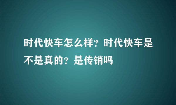 时代快车怎么样？时代快车是不是真的？是传销吗
