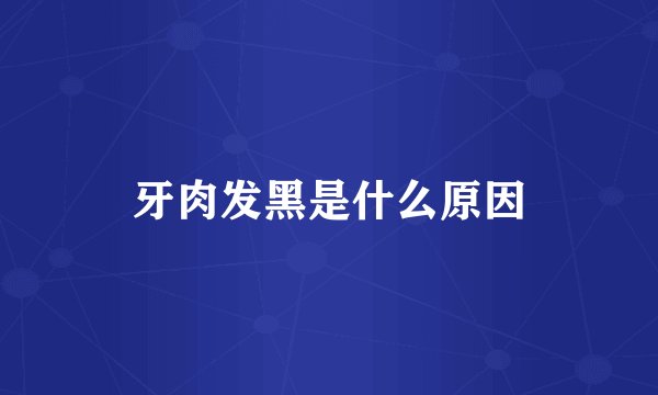 牙肉发黑是什么原因