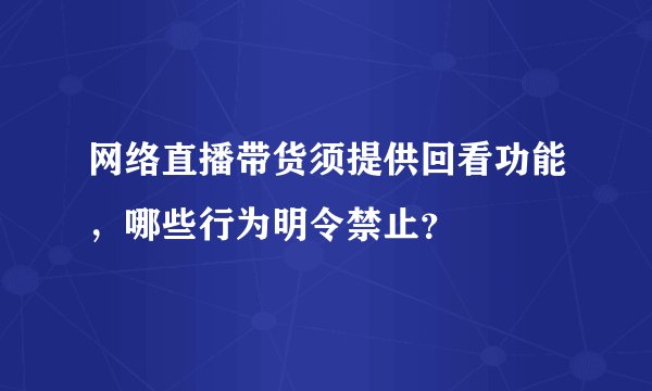 网络直播带货须提供回看功能，哪些行为明令禁止？