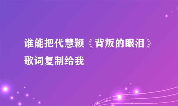 谁能把代慧颖《背叛的眼泪》歌词复制给我