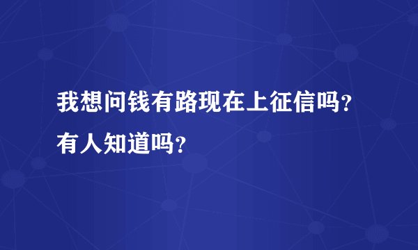 我想问钱有路现在上征信吗？有人知道吗？