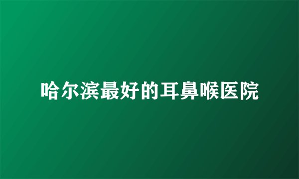哈尔滨最好的耳鼻喉医院