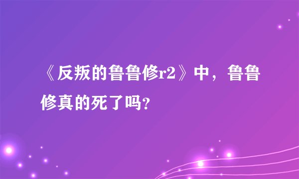 《反叛的鲁鲁修r2》中，鲁鲁修真的死了吗？