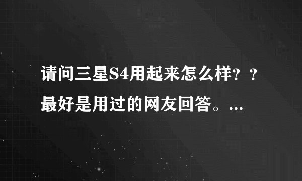 请问三星S4用起来怎么样？？最好是用过的网友回答。。说出优点和不足。。准备买。谢谢