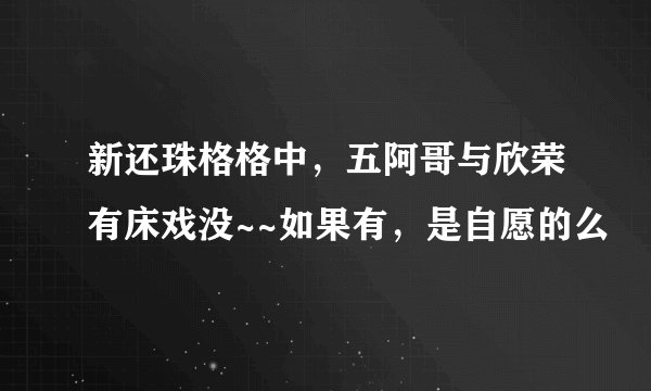 新还珠格格中，五阿哥与欣荣有床戏没~~如果有，是自愿的么