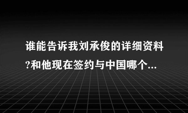 谁能告诉我刘承俊的详细资料?和他现在签约与中国哪个唱片公司