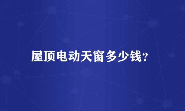 屋顶电动天窗多少钱？