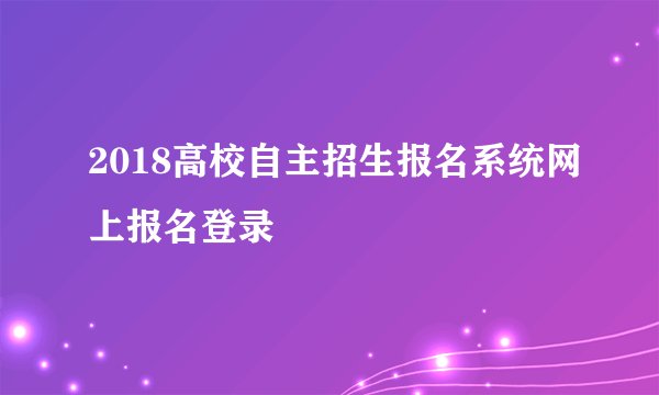2018高校自主招生报名系统网上报名登录