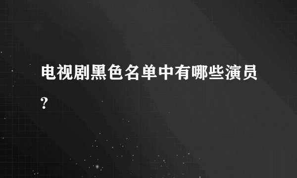 电视剧黑色名单中有哪些演员？