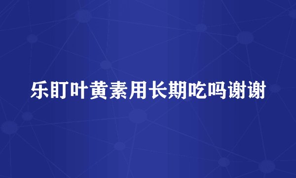 乐盯叶黄素用长期吃吗谢谢