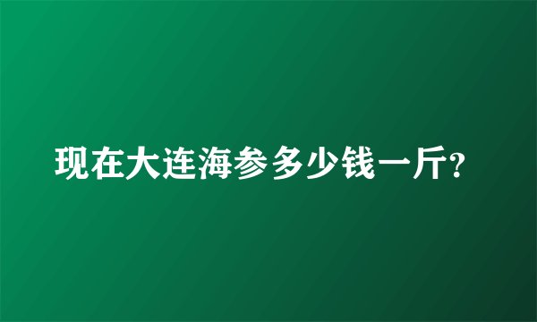 现在大连海参多少钱一斤？