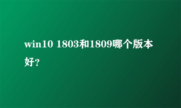 win10 1803和1809哪个版本好？