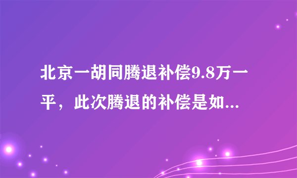 北京一胡同腾退补偿9.8万一平,此次腾退的补偿是如何计算的?