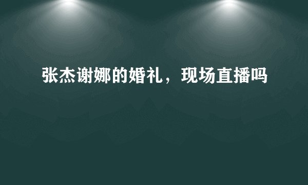 张杰谢娜的婚礼,现场直播吗