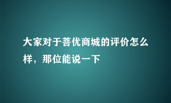 大家对于菩优商城的评价怎么样，那位能说一下