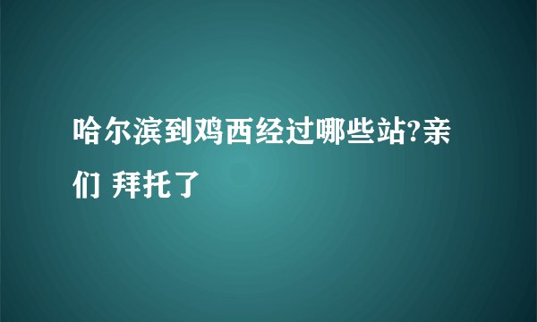 哈尔滨到鸡西经过哪些站?亲们 拜托了