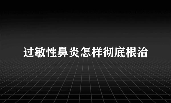 过敏性鼻炎怎样彻底根治