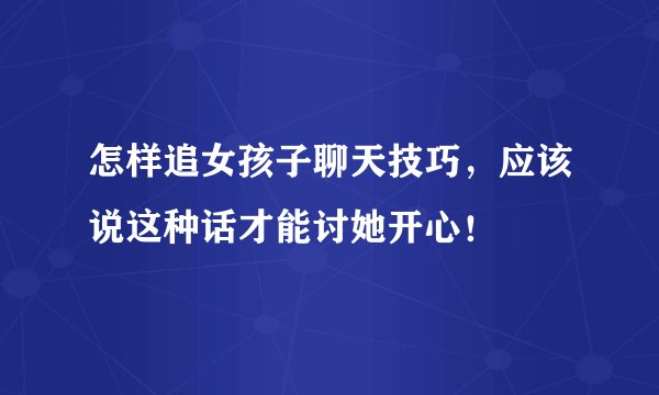 怎样追女孩子聊天技巧，应该说这种话才能讨她开心！