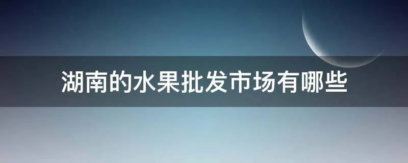 湖南的水果批发市场有哪些