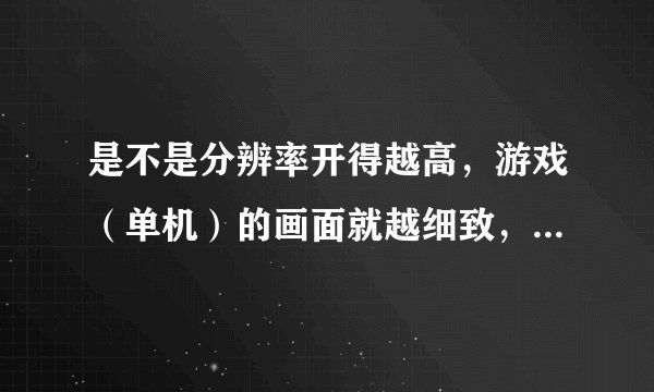 是不是分辨率开得越高,游戏(单机)的画面就越细致,精美呢?