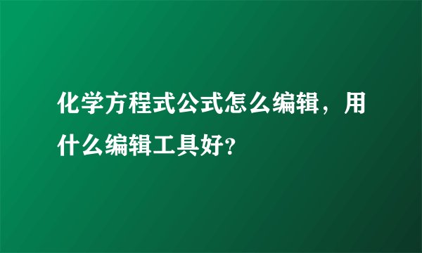 化学方程式公式怎么编辑，用什么编辑工具好？