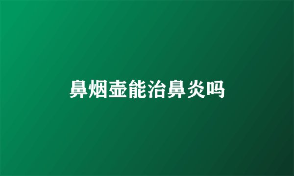 鼻烟壶能治鼻炎吗