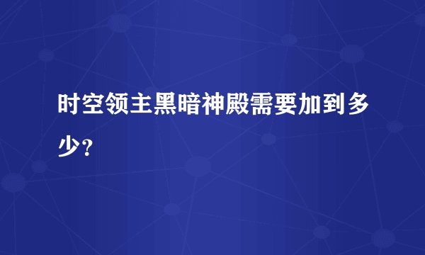 时空领主黑暗神殿需要加到多少？