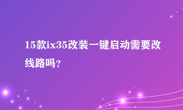 15款ix35改装一键启动需要改线路吗？