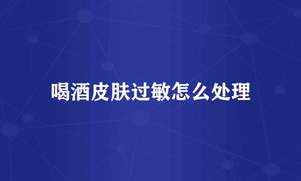 喝酒皮肤过敏怎么处理