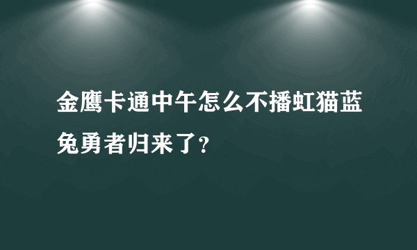 金鹰卡通中午怎么不播虹猫蓝兔勇者归来了？