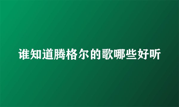 谁知道腾格尔的歌哪些好听